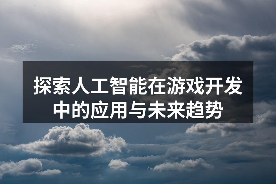 探索人工智能在游戏开发中的应用与未来趋势